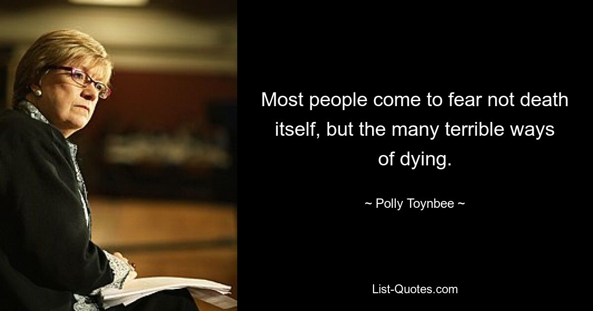 Most people come to fear not death itself, but the many terrible ways of dying. — © Polly Toynbee