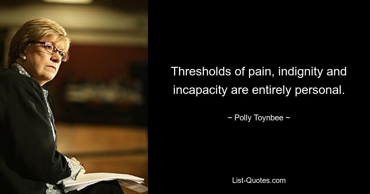 Thresholds of pain, indignity and incapacity are entirely personal. — © Polly Toynbee