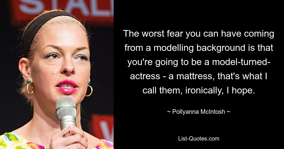 The worst fear you can have coming from a modelling background is that you're going to be a model-turned- actress - a mattress, that's what I call them, ironically, I hope. — © Pollyanna McIntosh