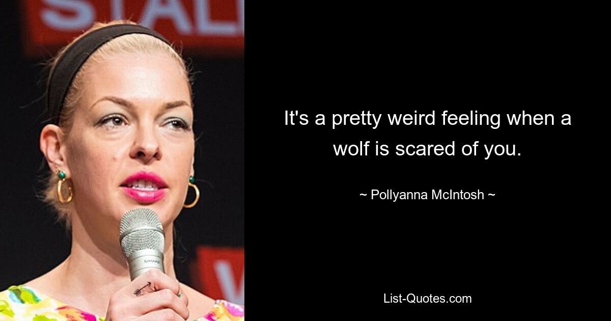 It's a pretty weird feeling when a wolf is scared of you. — © Pollyanna McIntosh