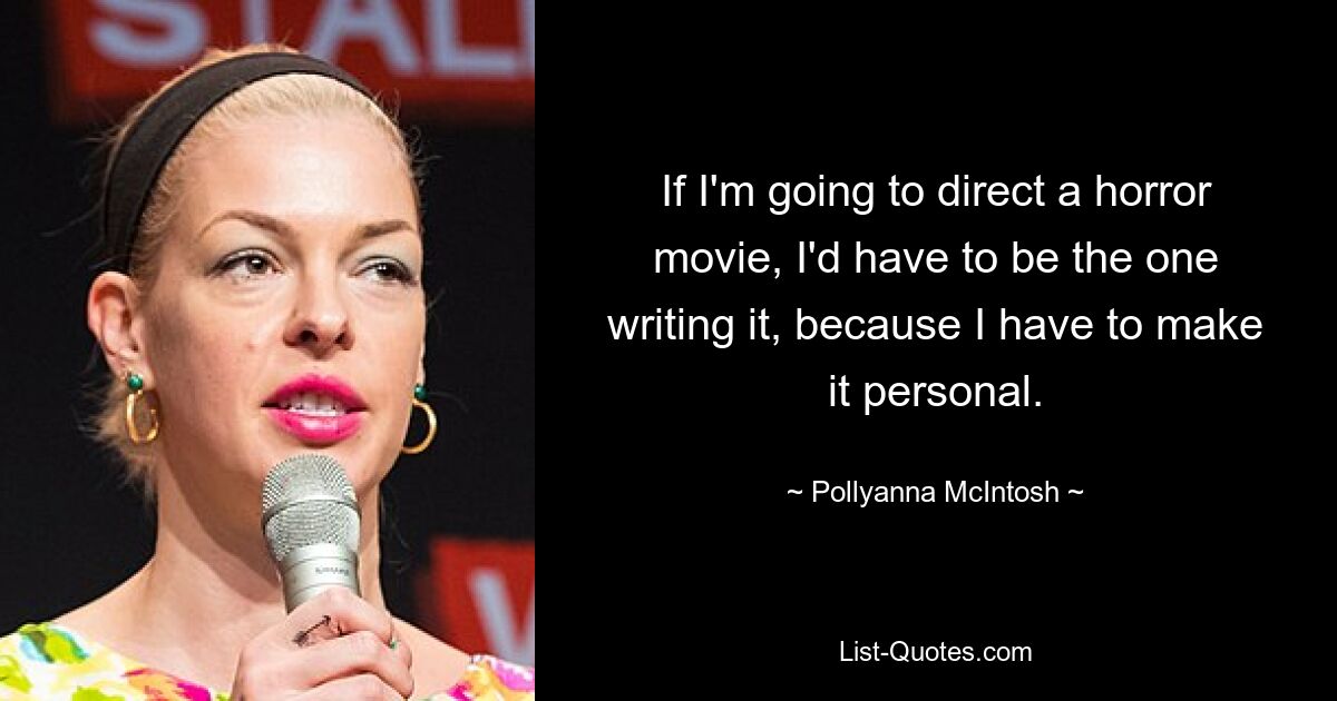 If I'm going to direct a horror movie, I'd have to be the one writing it, because I have to make it personal. — © Pollyanna McIntosh