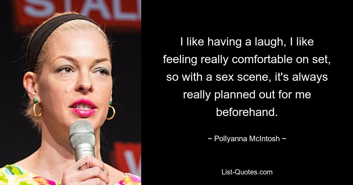 I like having a laugh, I like feeling really comfortable on set, so with a sex scene, it's always really planned out for me beforehand. — © Pollyanna McIntosh