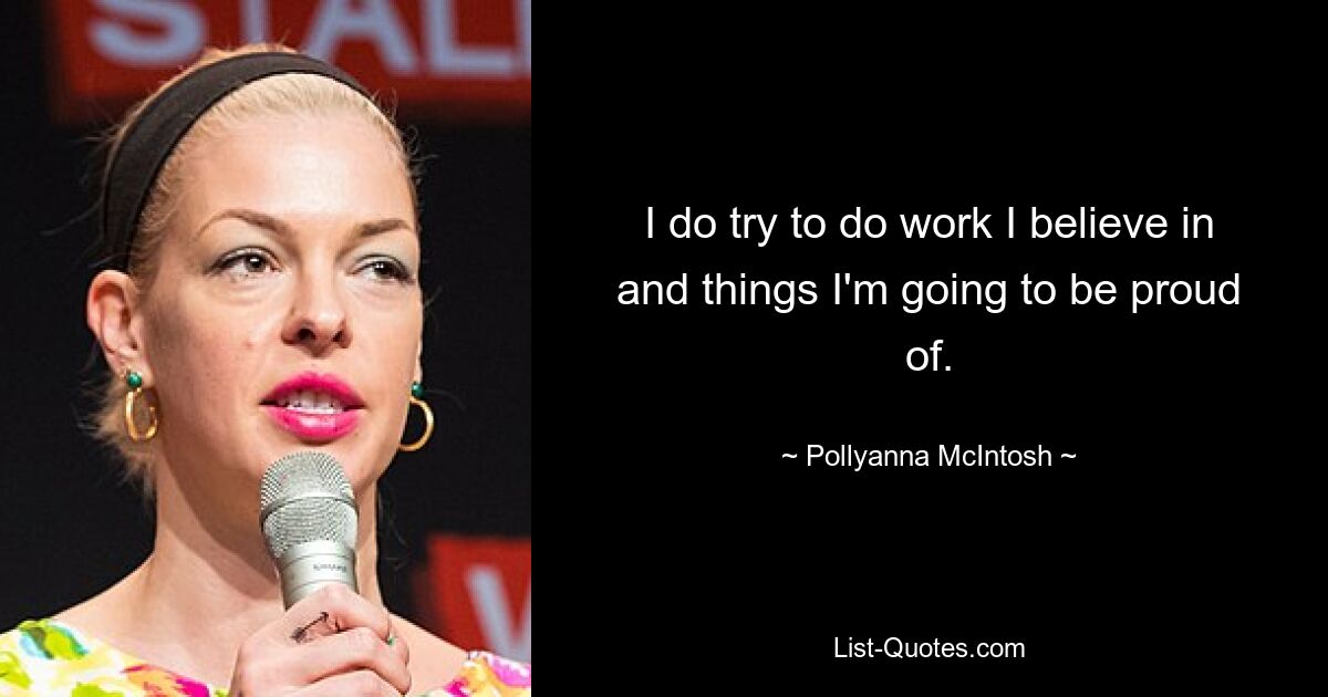 I do try to do work I believe in and things I'm going to be proud of. — © Pollyanna McIntosh