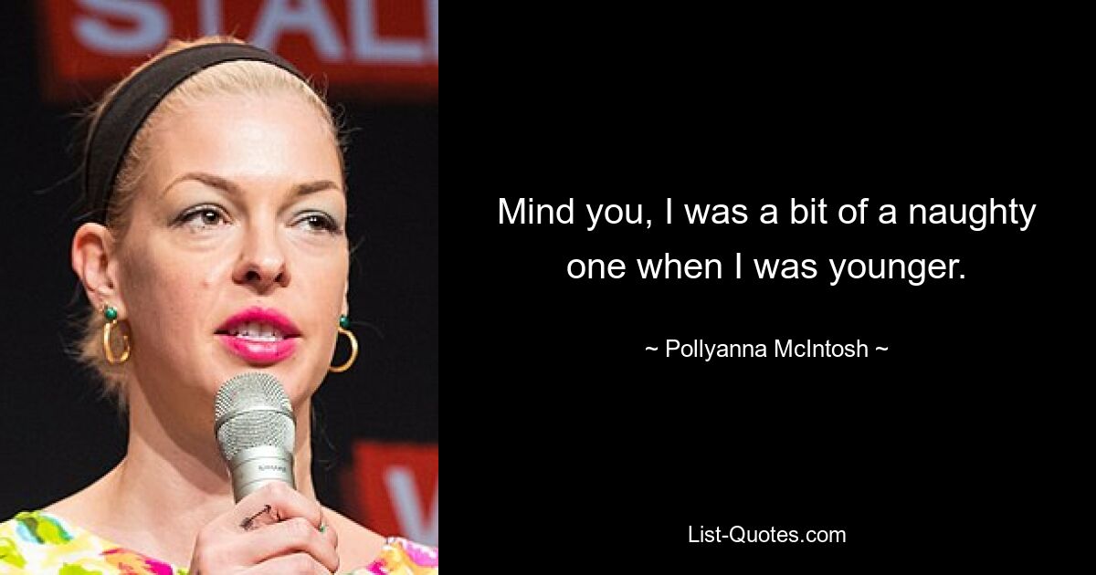 Mind you, I was a bit of a naughty one when I was younger. — © Pollyanna McIntosh