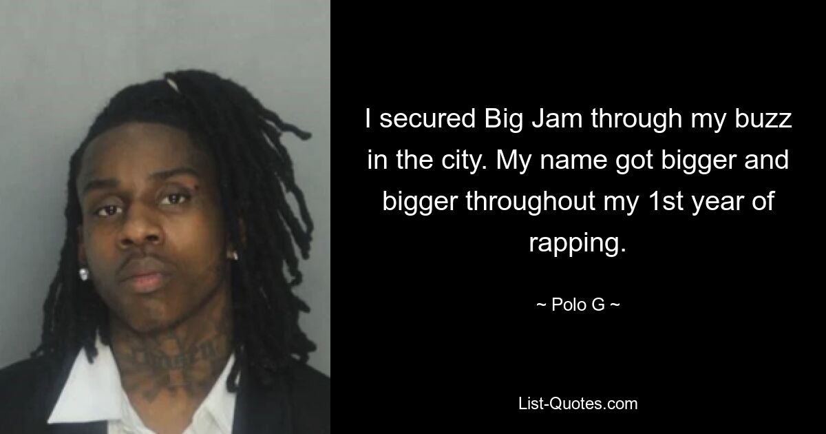 I secured Big Jam through my buzz in the city. My name got bigger and bigger throughout my 1st year of rapping. — © Polo G