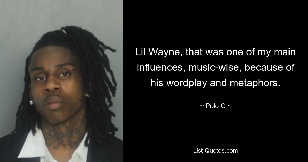 Lil Wayne, that was one of my main influences, music-wise, because of his wordplay and metaphors. — © Polo G