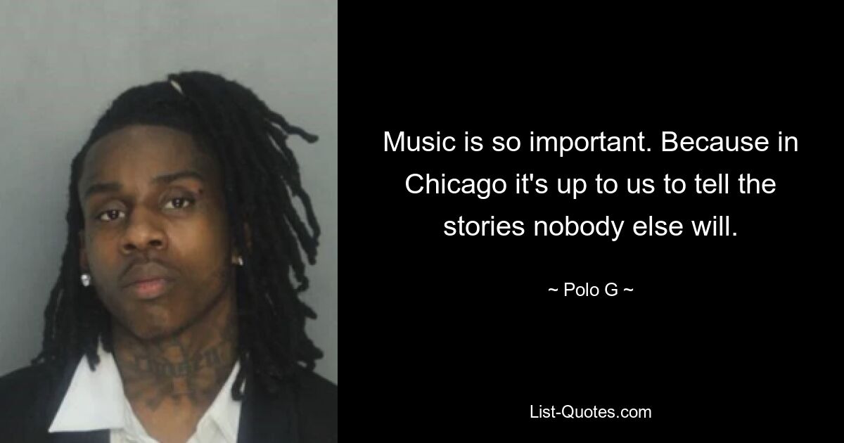 Music is so important. Because in Chicago it's up to us to tell the stories nobody else will. — © Polo G