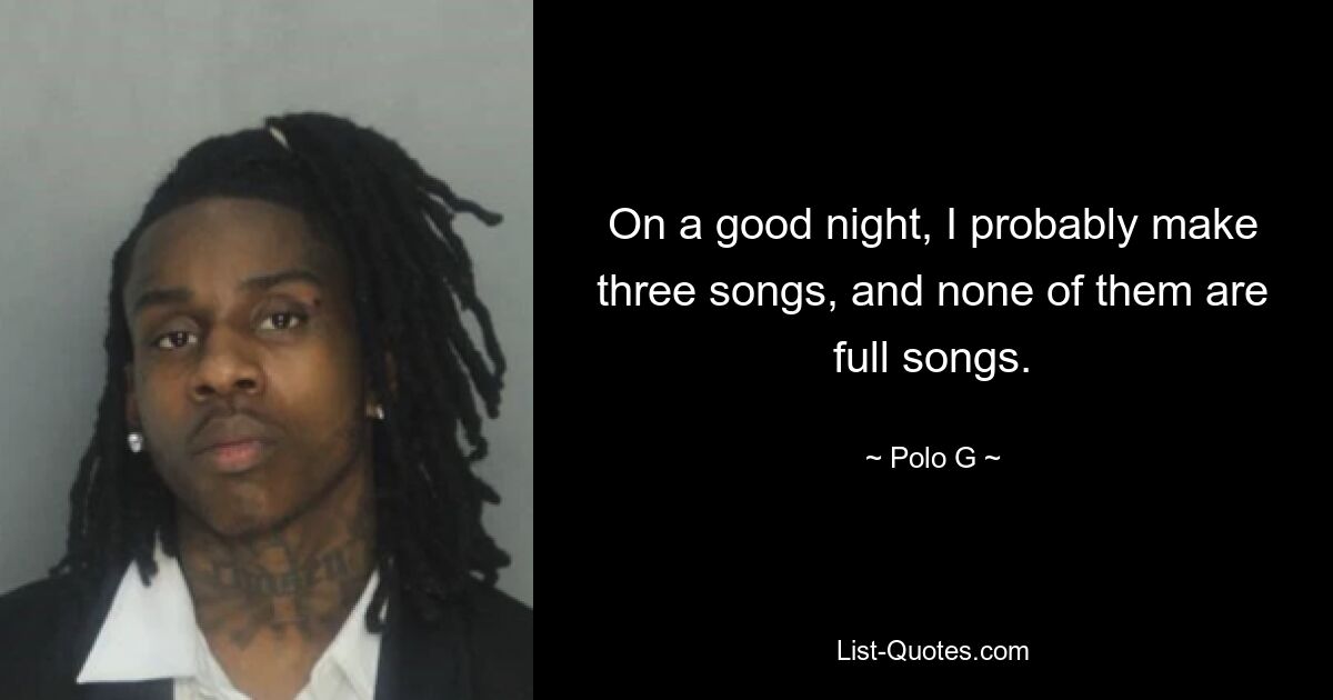 On a good night, I probably make three songs, and none of them are full songs. — © Polo G