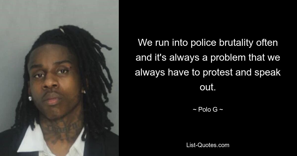 We run into police brutality often and it's always a problem that we always have to protest and speak out. — © Polo G