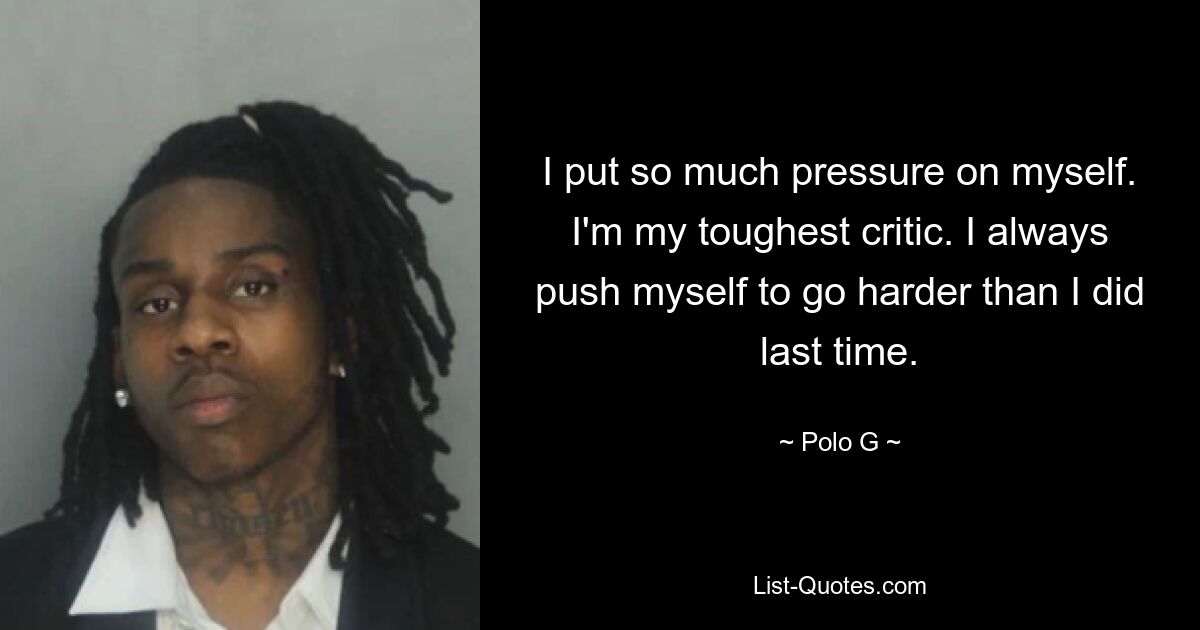 I put so much pressure on myself. I'm my toughest critic. I always push myself to go harder than I did last time. — © Polo G