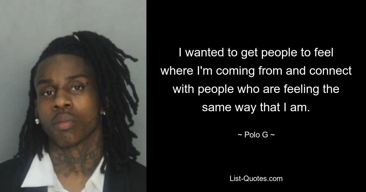 I wanted to get people to feel where I'm coming from and connect with people who are feeling the same way that I am. — © Polo G