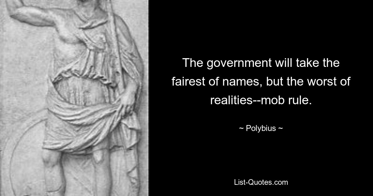 The government will take the fairest of names, but the worst of realities--mob rule. — © Polybius