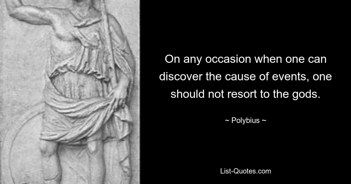 On any occasion when one can discover the cause of events, one should not resort to the gods. — © Polybius