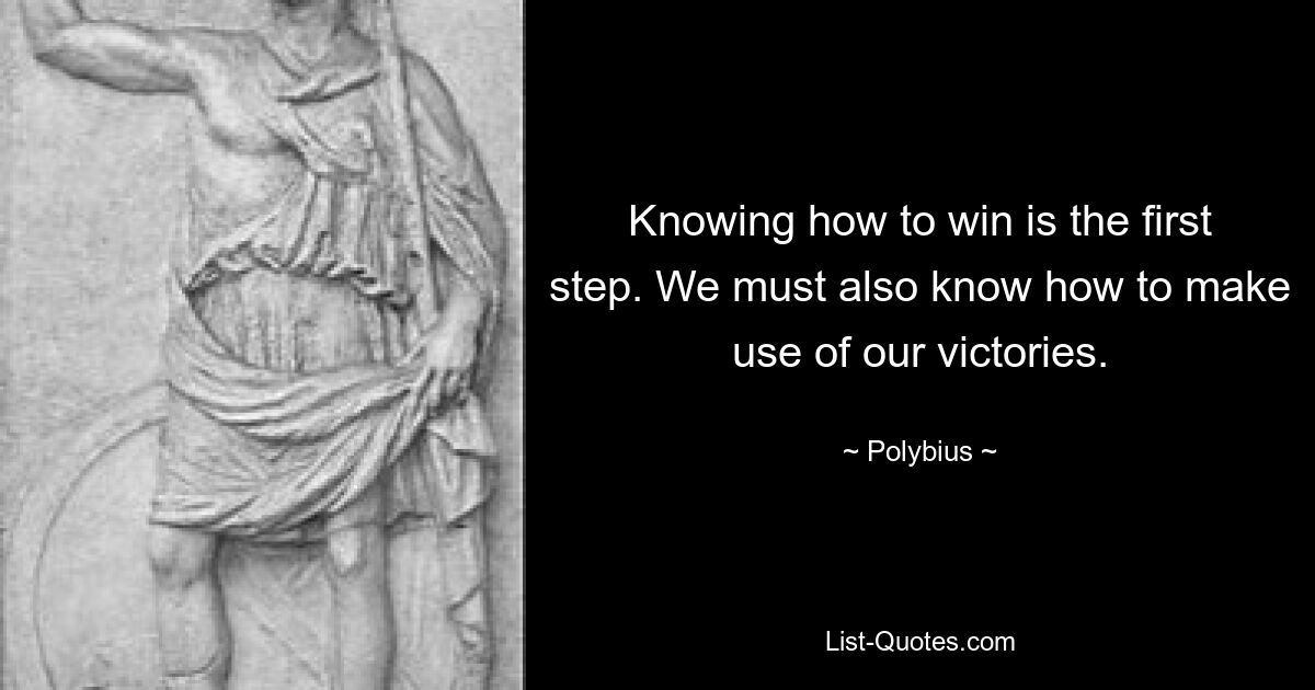 Knowing how to win is the first step. We must also know how to make use of our victories. — © Polybius