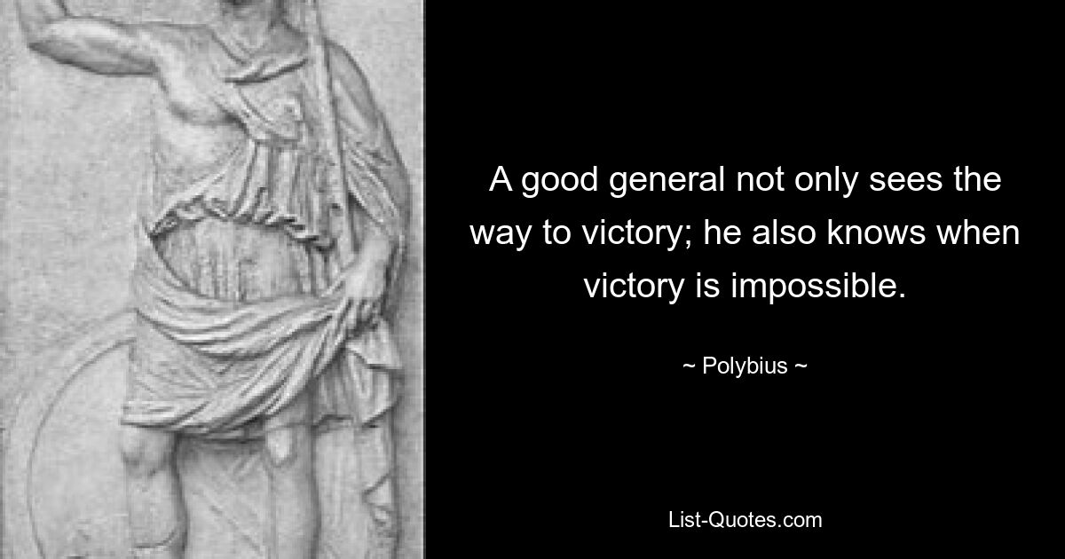 A good general not only sees the way to victory; he also knows when victory is impossible. — © Polybius