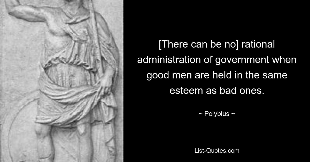 [There can be no] rational administration of government when good men are held in the same esteem as bad ones. — © Polybius