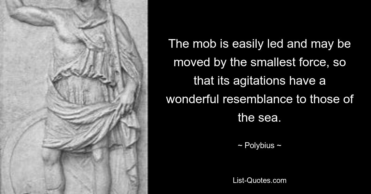 The mob is easily led and may be moved by the smallest force, so that its agitations have a wonderful resemblance to those of the sea. — © Polybius