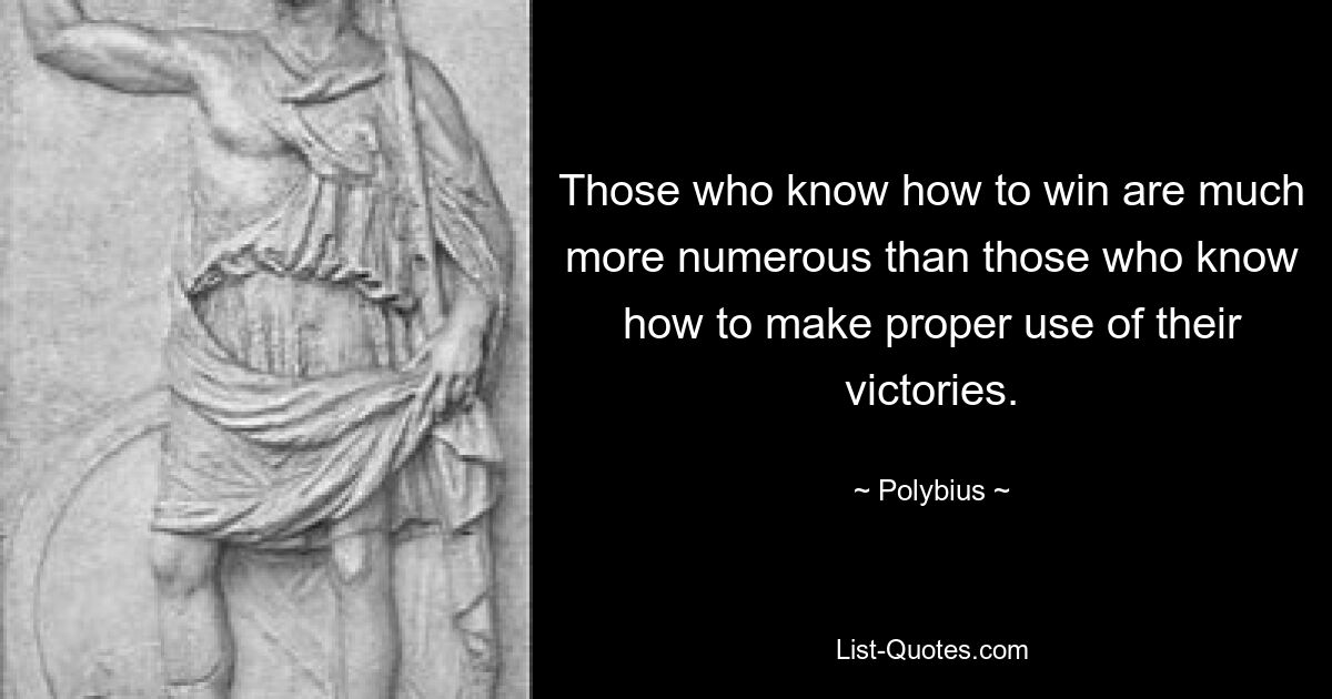 Those who know how to win are much more numerous than those who know how to make proper use of their victories. — © Polybius