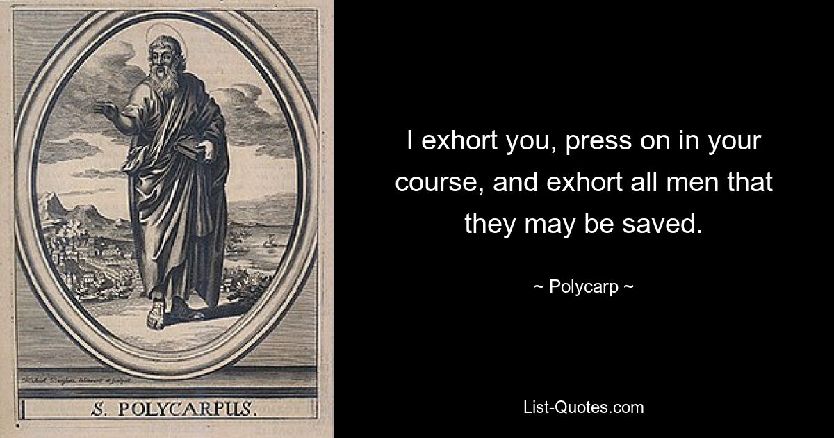 I exhort you, press on in your course, and exhort all men that they may be saved. — © Polycarp