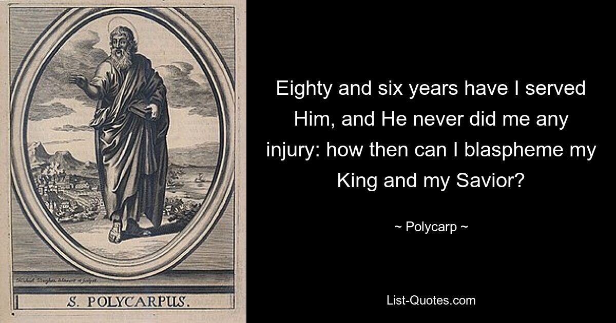 Eighty and six years have I served Him, and He never did me any injury: how then can I blaspheme my King and my Savior? — © Polycarp