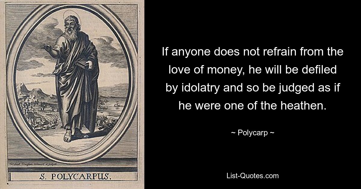 If anyone does not refrain from the love of money, he will be defiled by idolatry and so be judged as if he were one of the heathen. — © Polycarp