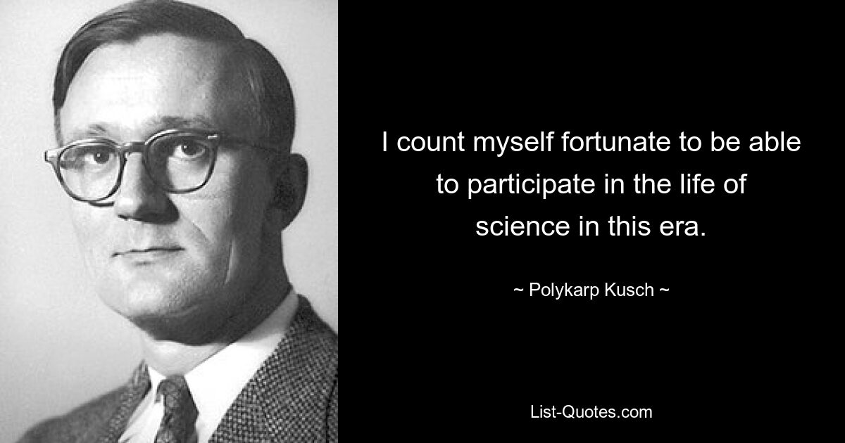 Я считаю, что мне повезло иметь возможность участвовать в жизни науки в эту эпоху. — © Поликарп Куш