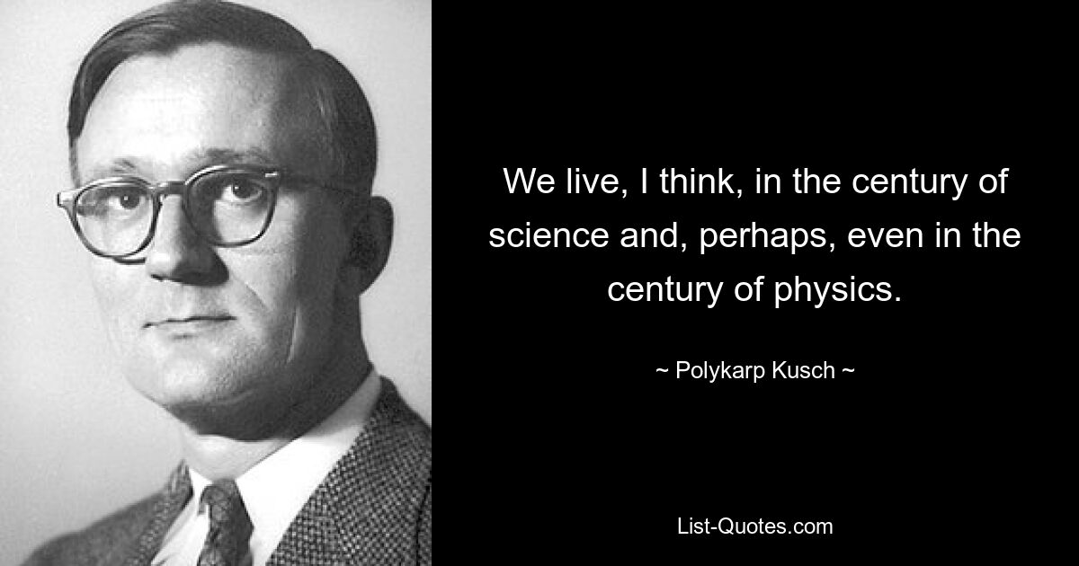 We live, I think, in the century of science and, perhaps, even in the century of physics. — © Polykarp Kusch