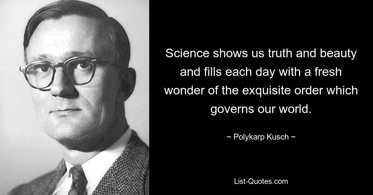 Science shows us truth and beauty and fills each day with a fresh wonder of the exquisite order which governs our world. — © Polykarp Kusch