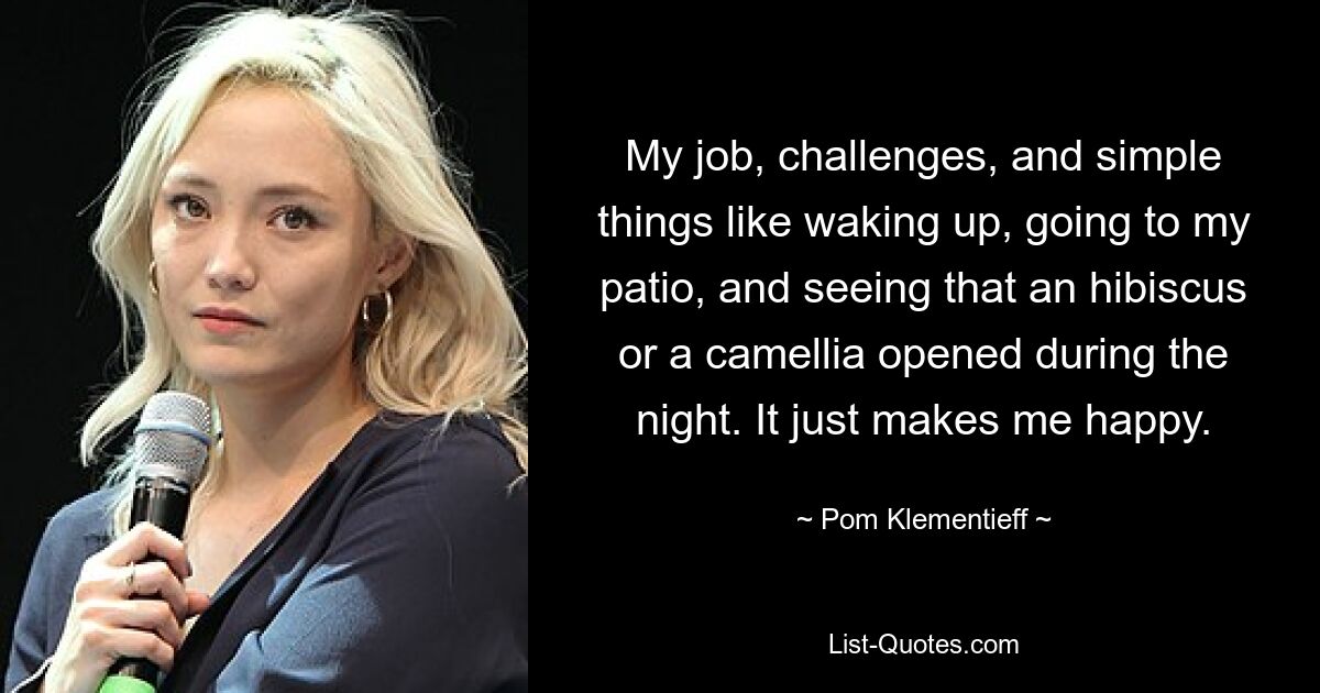 My job, challenges, and simple things like waking up, going to my patio, and seeing that an hibiscus or a camellia opened during the night. It just makes me happy. — © Pom Klementieff