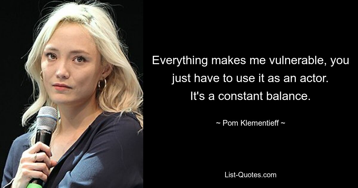 Everything makes me vulnerable, you just have to use it as an actor. It's a constant balance. — © Pom Klementieff