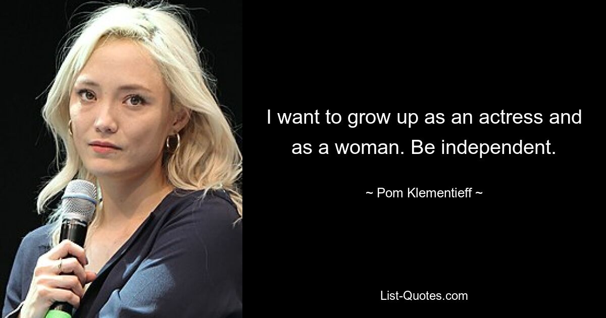 I want to grow up as an actress and as a woman. Be independent. — © Pom Klementieff