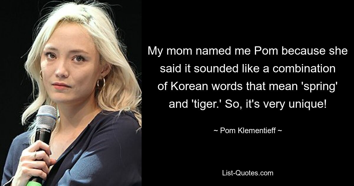 My mom named me Pom because she said it sounded like a combination of Korean words that mean 'spring' and 'tiger.' So, it's very unique! — © Pom Klementieff