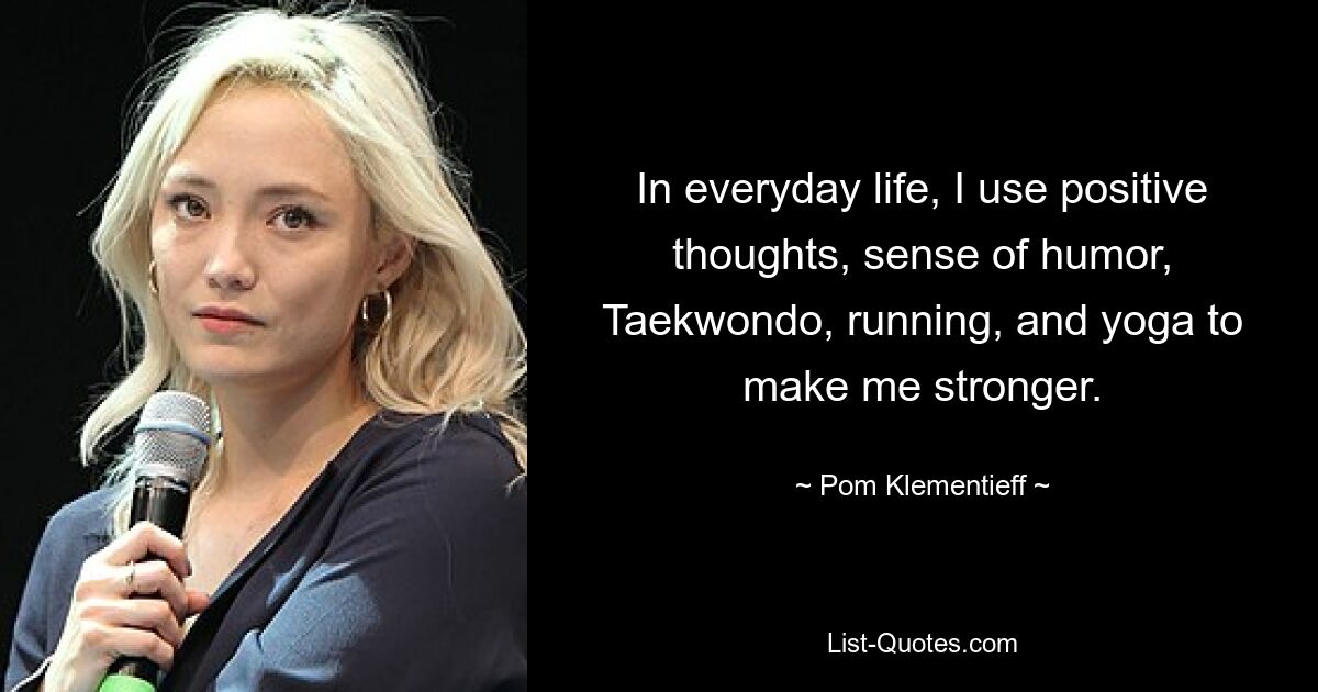 In everyday life, I use positive thoughts, sense of humor, Taekwondo, running, and yoga to make me stronger. — © Pom Klementieff