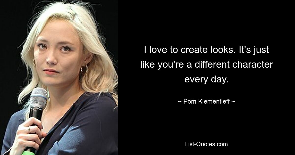 I love to create looks. It's just like you're a different character every day. — © Pom Klementieff