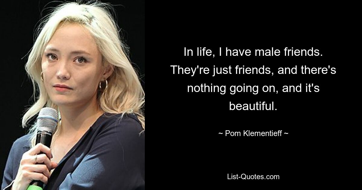 In life, I have male friends. They're just friends, and there's nothing going on, and it's beautiful. — © Pom Klementieff