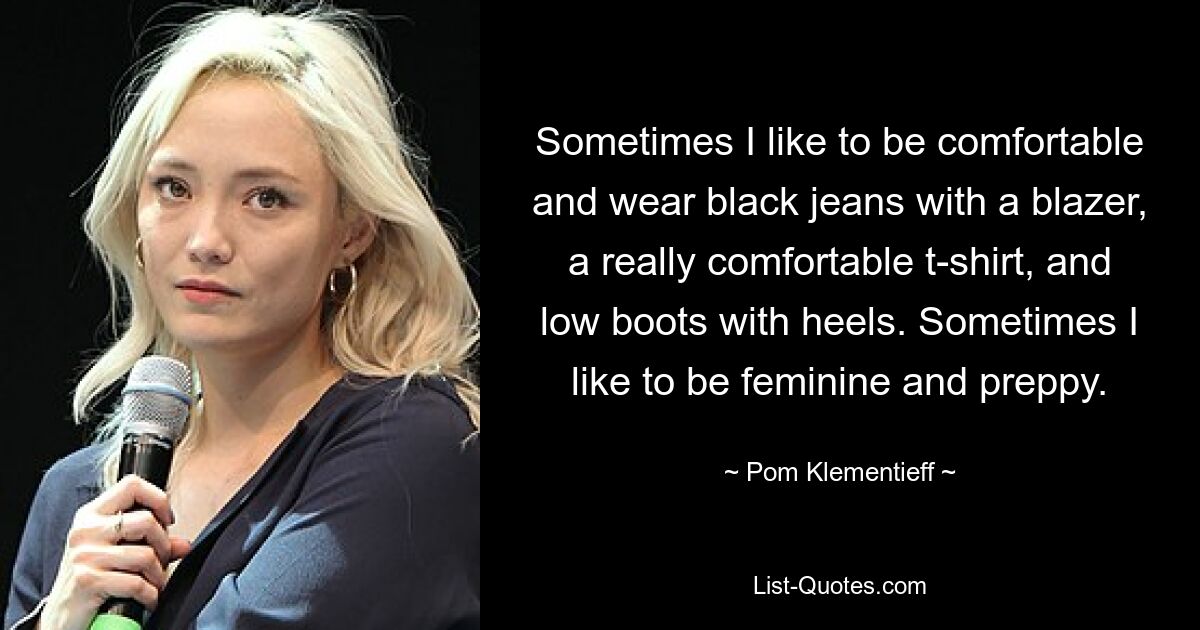 Sometimes I like to be comfortable and wear black jeans with a blazer, a really comfortable t-shirt, and low boots with heels. Sometimes I like to be feminine and preppy. — © Pom Klementieff