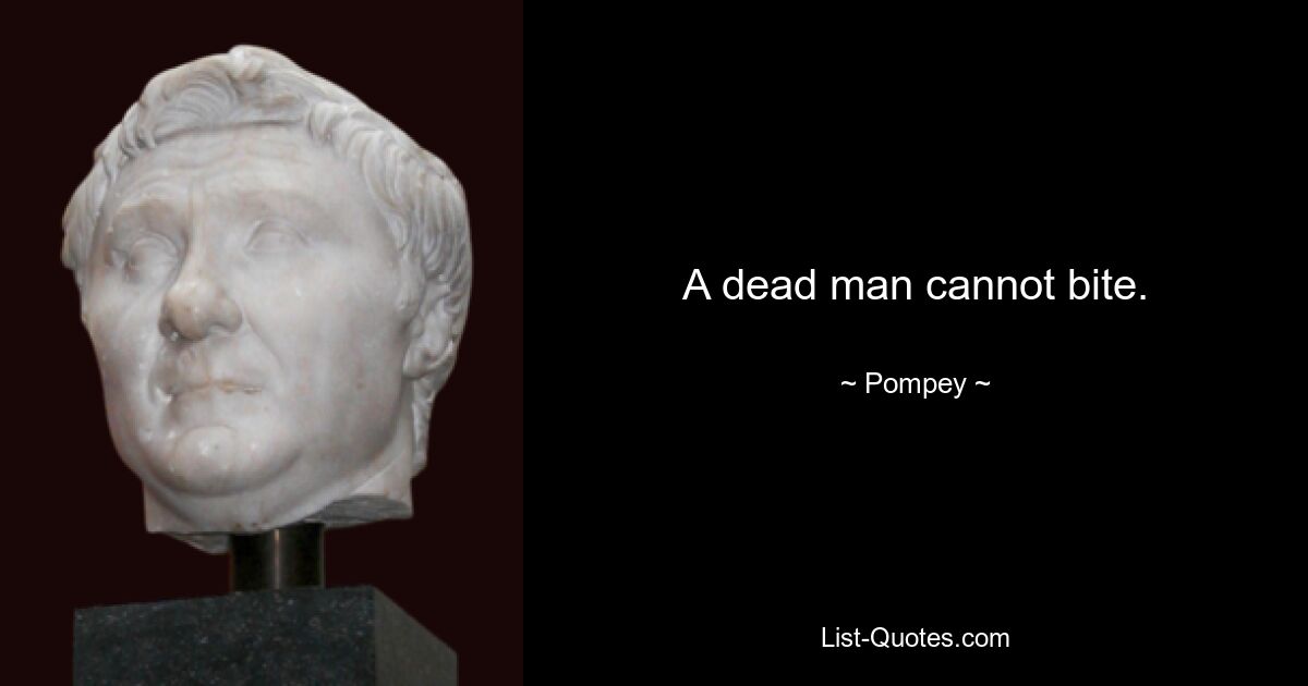 A dead man cannot bite. — © Pompey