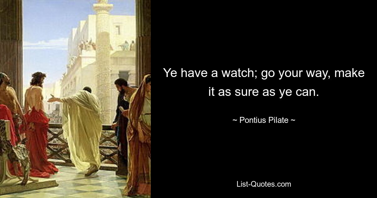 Ye have a watch; go your way, make it as sure as ye can. — © Pontius Pilate