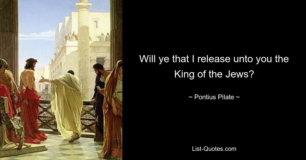 Will ye that I release unto you the King of the Jews? — © Pontius Pilate