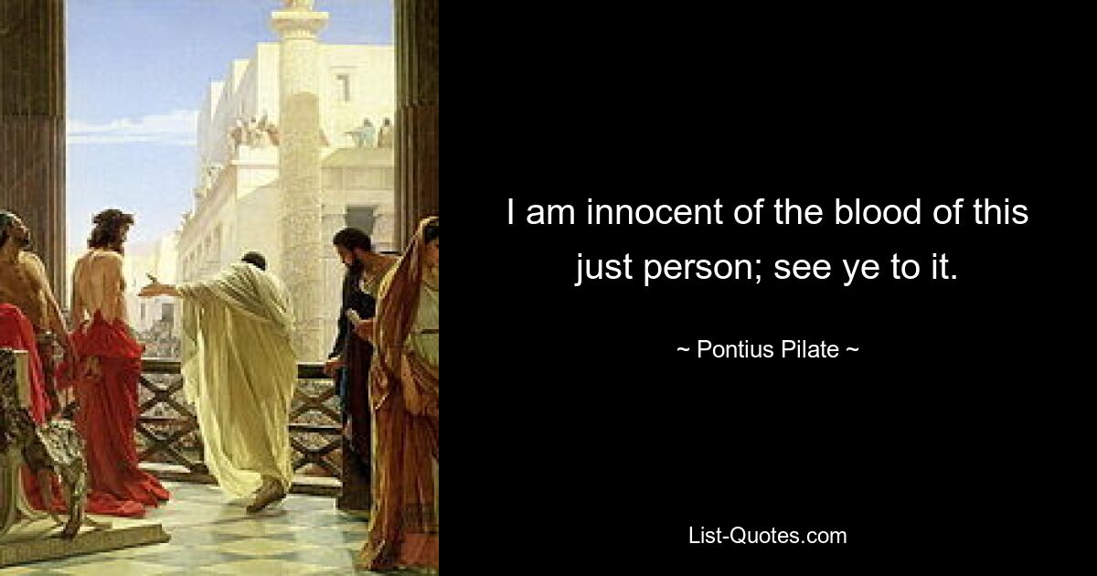 I am innocent of the blood of this just person; see ye to it. — © Pontius Pilate