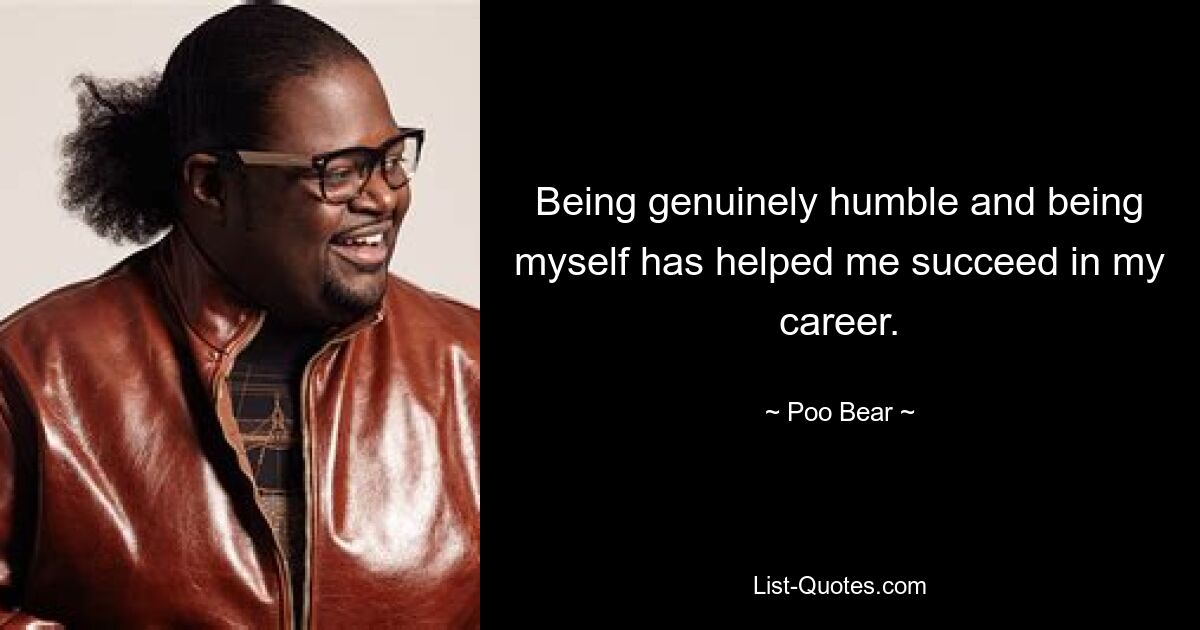 Being genuinely humble and being myself has helped me succeed in my career. — © Poo Bear