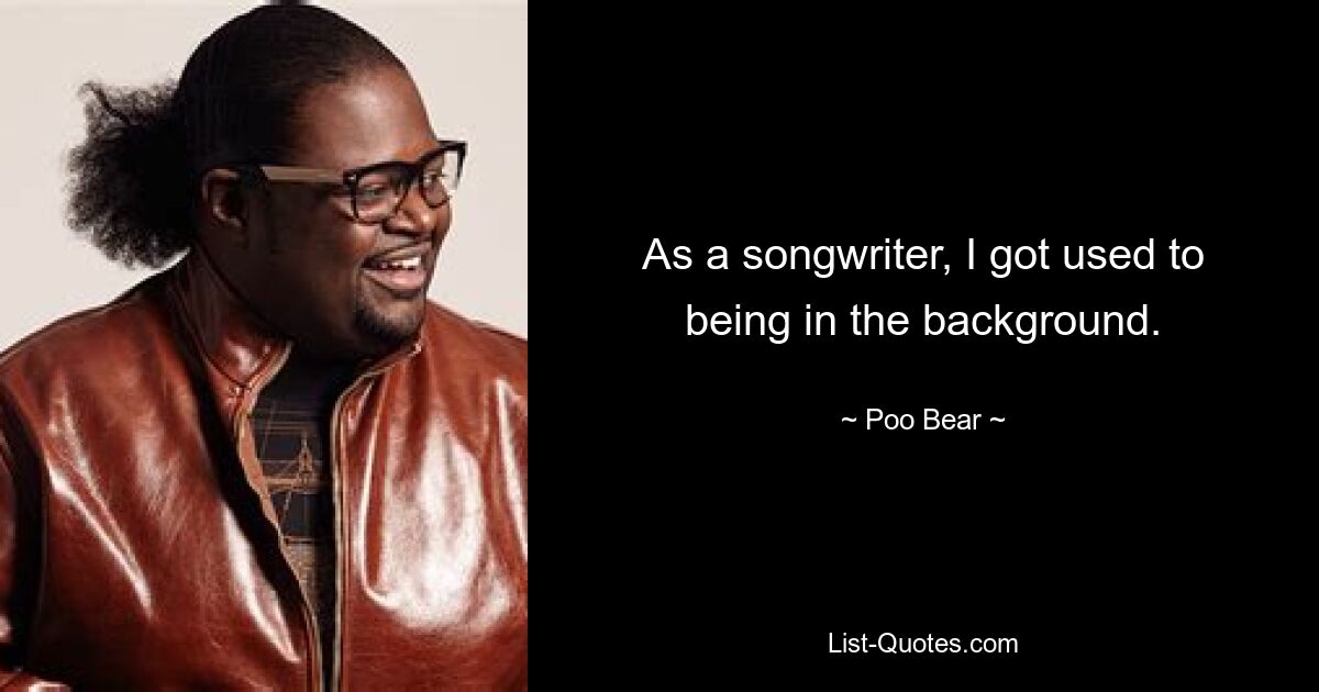 As a songwriter, I got used to being in the background. — © Poo Bear