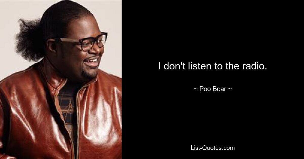 I don't listen to the radio. — © Poo Bear