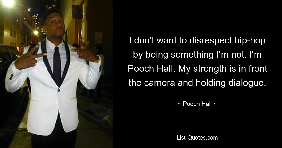 I don't want to disrespect hip-hop by being something I'm not. I'm Pooch Hall. My strength is in front the camera and holding dialogue. — © Pooch Hall