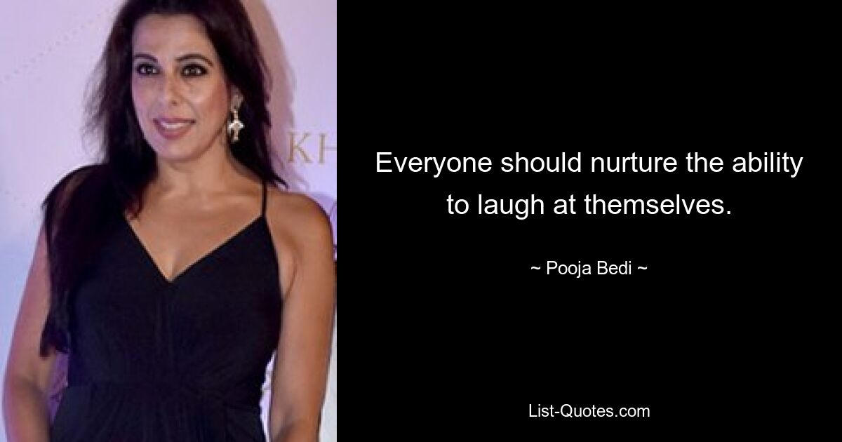 Everyone should nurture the ability to laugh at themselves. — © Pooja Bedi