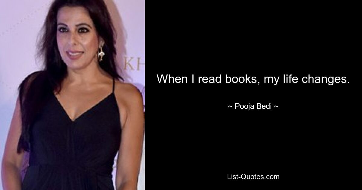 When I read books, my life changes. — © Pooja Bedi