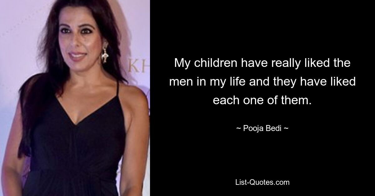 My children have really liked the men in my life and they have liked each one of them. — © Pooja Bedi