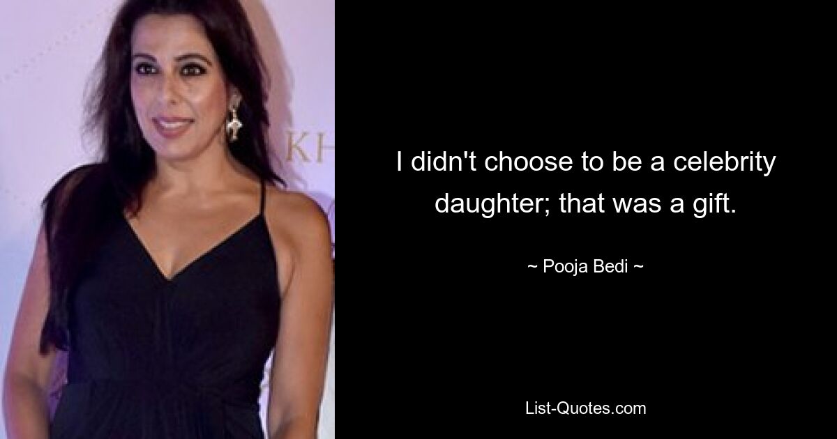 I didn't choose to be a celebrity daughter; that was a gift. — © Pooja Bedi