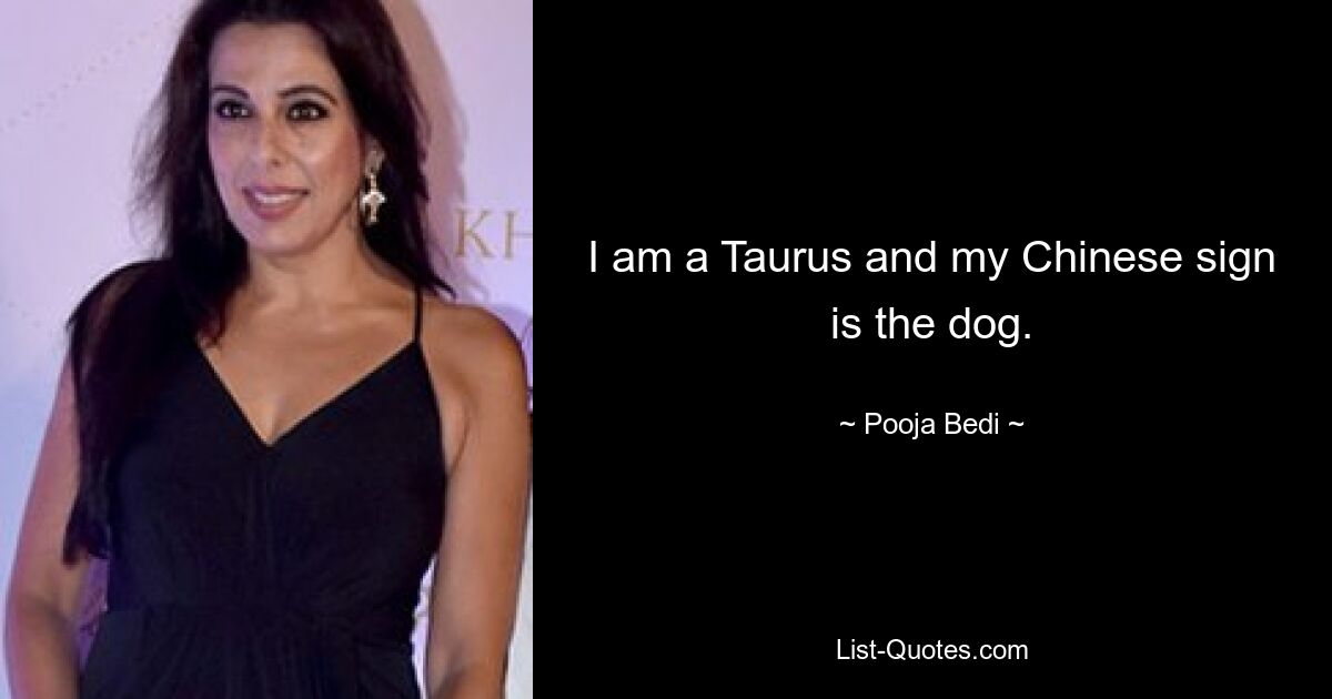 I am a Taurus and my Chinese sign is the dog. — © Pooja Bedi