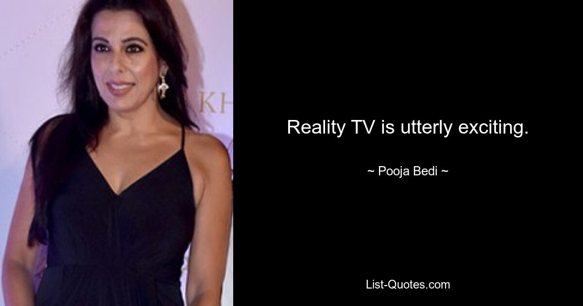 Reality TV is utterly exciting. — © Pooja Bedi